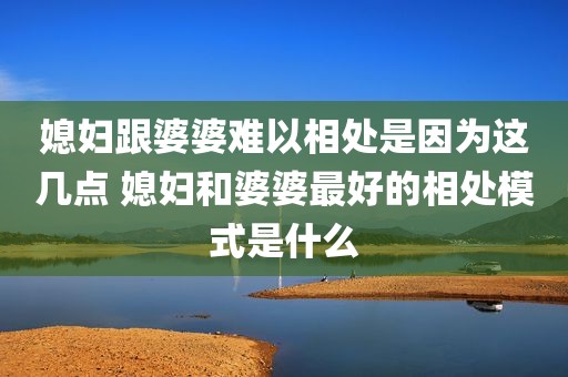 媳妇跟婆婆难以相处是因为这几点 媳妇和婆婆最好的相处模式是什么