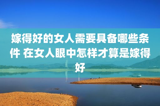 嫁得好的女人需要具备哪些条件 在女人眼中怎样才算是嫁得好