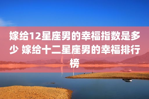 嫁给12星座男的幸福指数是多少 嫁给十二星座男的幸福排行榜