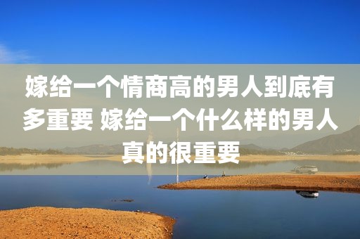 嫁给一个情商高的男人到底有多重要 嫁给一个什么样的男人真的很重要