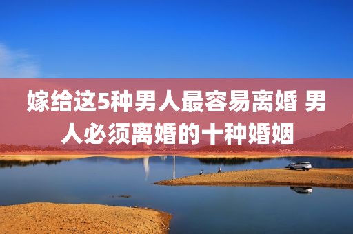 嫁给这5种男人最容易离婚 男人必须离婚的十种婚姻