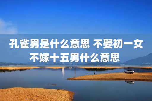 孔雀男是什么意思 不娶初一女不嫁十五男什么意思 