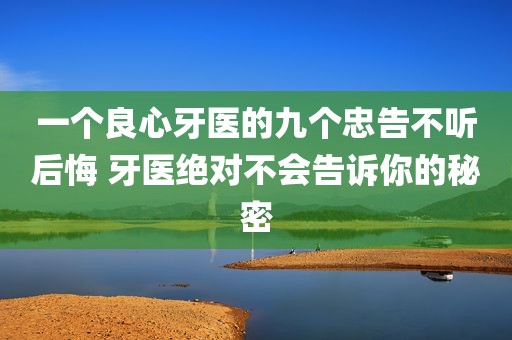 一个良心牙医的九个忠告不听后悔 牙医绝对不会告诉你的秘密