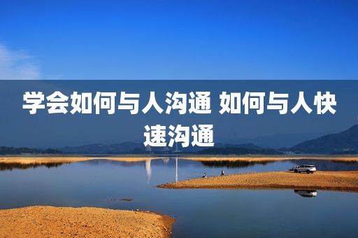学会如何与人沟通 如何与人快速沟通