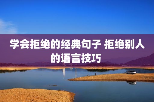 学会拒绝的经典句子 拒绝别人的语言技巧 