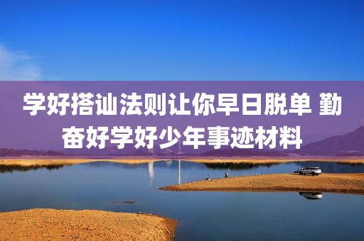 学好搭讪法则让你早日脱单 勤奋好学好少年事迹材料