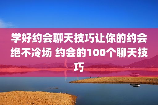 学好约会聊天技巧让你的约会绝不冷场 约会的100个聊天技巧
