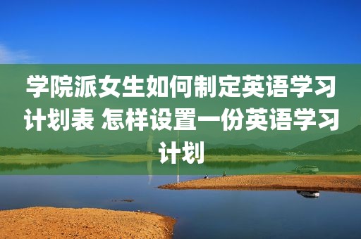 学院派女生如何制定英语学习计划表 怎样设置一份英语学习计划