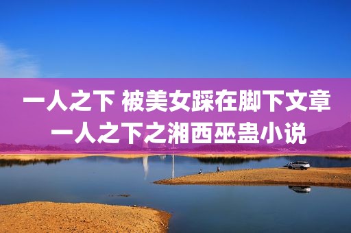 一人之下 被美女踩在脚下文章 一人之下之湘西巫蛊小说