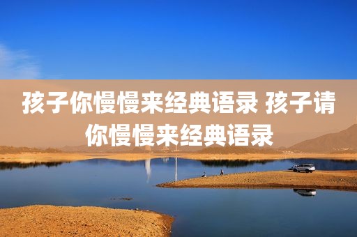 孩子你慢慢来经典语录 孩子请你慢慢来经典语录