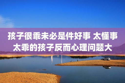 孩子很乖未必是件好事 太懂事太乖的孩子反而心理问题大