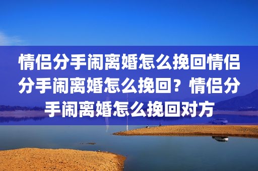 情侣分手闹离婚怎么挽回情侣分手闹离婚怎么挽回？情侣分手闹离婚怎么挽回对方