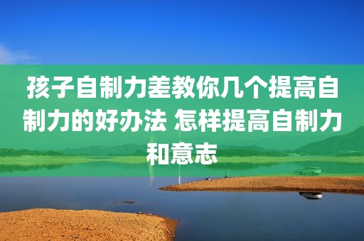 孩子自制力差教你几个提高自制力的好办法 怎样提高自制力和意志