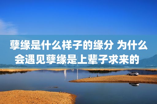 孽缘是什么样子的缘分 为什么会遇见孽缘是上辈子求来的 