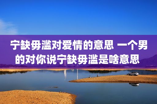 宁缺毋滥对爱情的意思 一个男的对你说宁缺毋滥是啥意思 