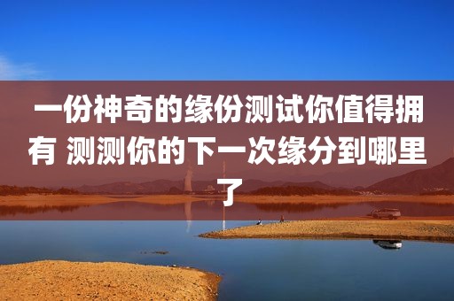 一份神奇的缘份测试你值得拥有 测测你的下一次缘分到哪里了