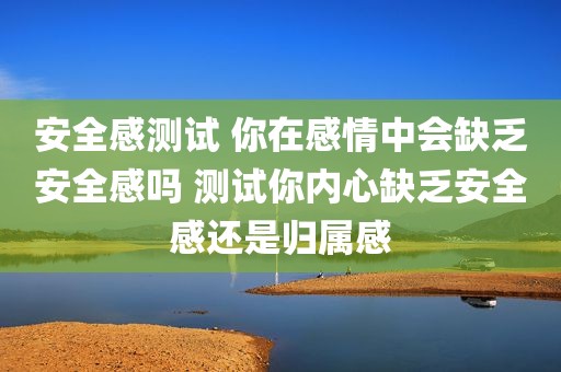 安全感测试 你在感情中会缺乏安全感吗 测试你内心缺乏安全感还是归属感
