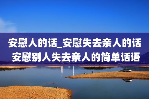 安慰人的话_安慰失去亲人的话 安慰别人失去亲人的简单话语