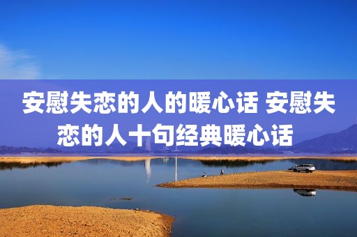 安慰失恋的人的暖心话 安慰失恋的人十句经典暖心话 