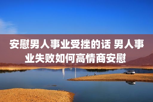 安慰男人事业受挫的话 男人事业失败如何高情商安慰 