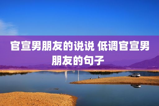 官宣男朋友的说说 低调官宣男朋友的句子 