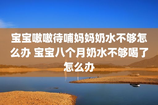 宝宝嗷嗷待哺妈妈奶水不够怎么办 宝宝八个月奶水不够喝了怎么办