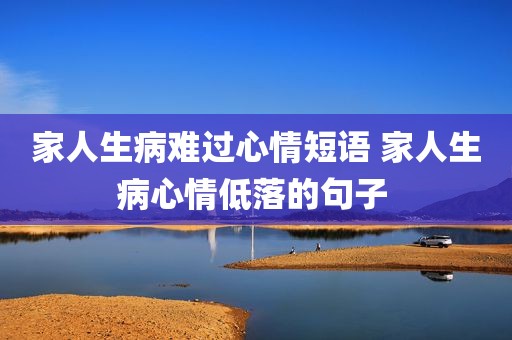 家人生病难过心情短语 家人生病心情低落的句子 