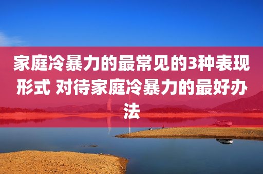 家庭冷暴力的最常见的3种表现形式 对待家庭冷暴力的最好办法