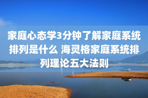 家庭心态学3分钟了解家庭系统排列是什么 海灵格家庭系统排列理论五大法则