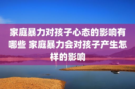 家庭暴力对孩子心态的影响有哪些 家庭暴力会对孩子产生怎样的影响