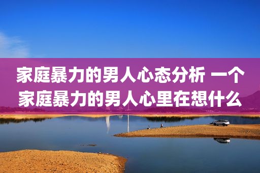 家庭暴力的男人心态分析 一个家庭暴力的男人心里在想什么