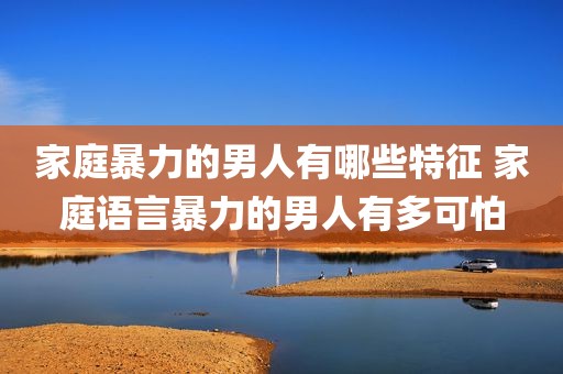 家庭暴力的男人有哪些特征 家庭语言暴力的男人有多可怕