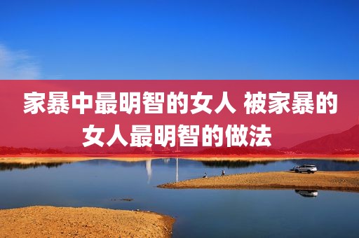 家暴中最明智的女人 被家暴的女人最明智的做法 