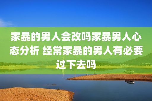 家暴的男人会改吗家暴男人心态分析 经常家暴的男人有必要过下去吗