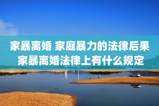 家暴离婚 家庭暴力的法律后果 家暴离婚法律上有什么规定