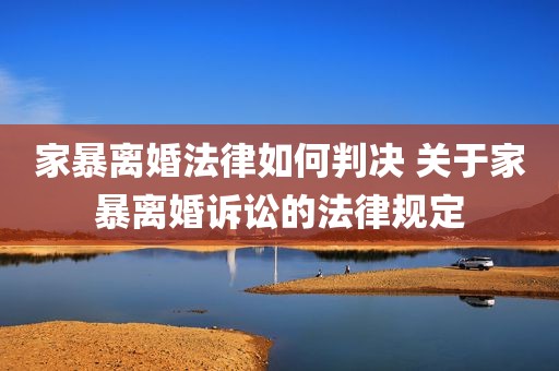 家暴离婚法律如何判决 关于家暴离婚诉讼的法律规定