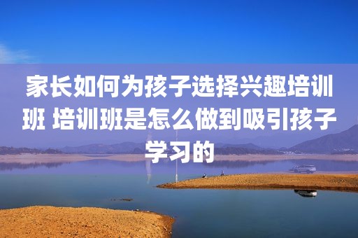 家长如何为孩子选择兴趣培训班 培训班是怎么做到吸引孩子学习的