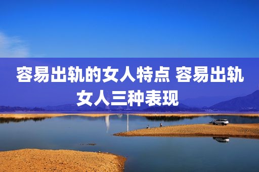 容易出轨的女人特点 容易出轨女人三种表现 
