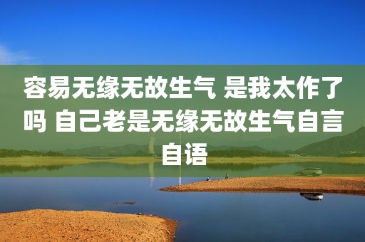 容易无缘无故生气 是我太作了吗 自己老是无缘无故生气自言自语