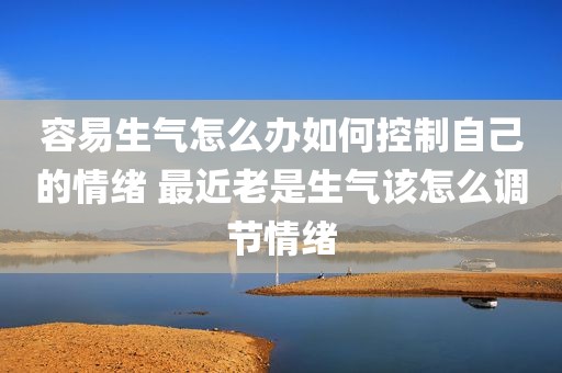 容易生气怎么办如何控制自己的情绪 最近老是生气该怎么调节情绪