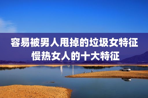容易被男人甩掉的垃圾女特征 慢热女人的十大特征