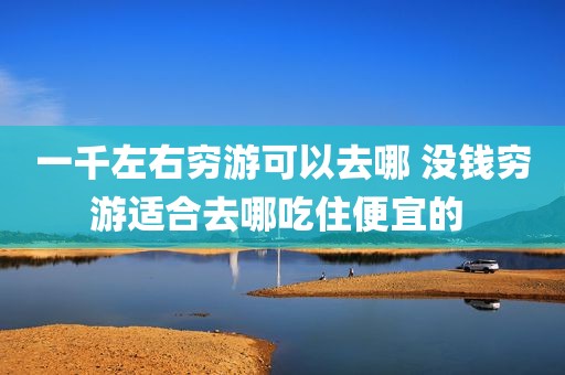 一千左右穷游可以去哪 没钱穷游适合去哪吃住便宜的 