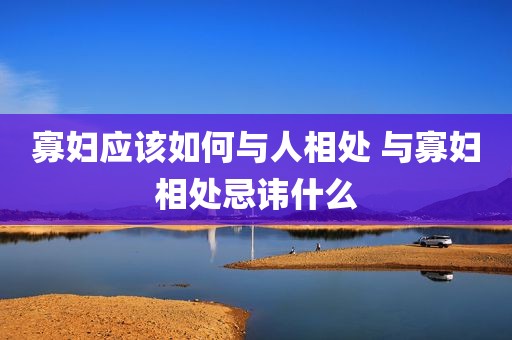 寡妇应该如何与人相处 与寡妇相处忌讳什么