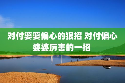 对付婆婆偏心的狠招 对付偏心婆婆厉害的一招 