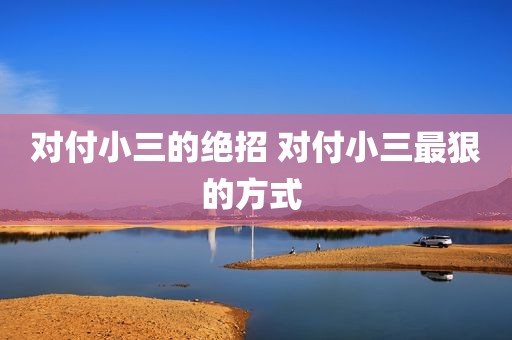 对付小三的绝招 对付小三最狠的方式 
