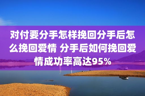 对付要分手怎样挽回分手后怎么挽回爱情 分手后如何挽回爱情成功率高达95%