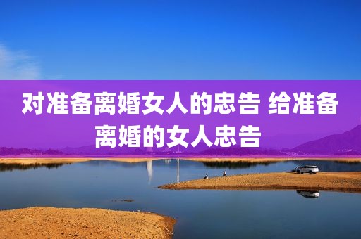 对准备离婚女人的忠告 给准备离婚的女人忠告 