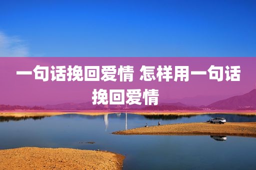一句话挽回爱情 怎样用一句话挽回爱情 