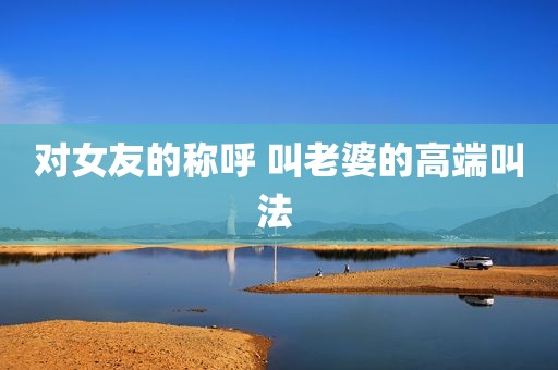 对女友的称呼 叫老婆的高端叫法 