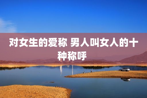 对女生的爱称 男人叫女人的十种称呼 